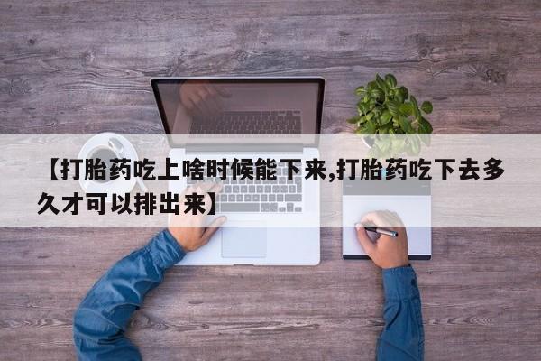 打胎药如何购买【打胎药吃上啥时候能下来,打胎药吃下去多久才可以排出来】