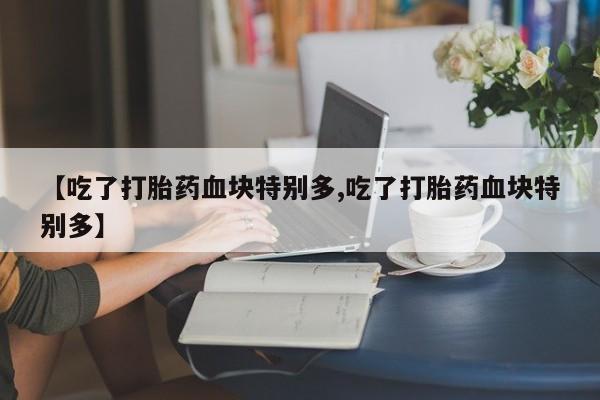 打胎药如何购买【吃了打胎药血块特别多,吃了打胎药血块特别多】