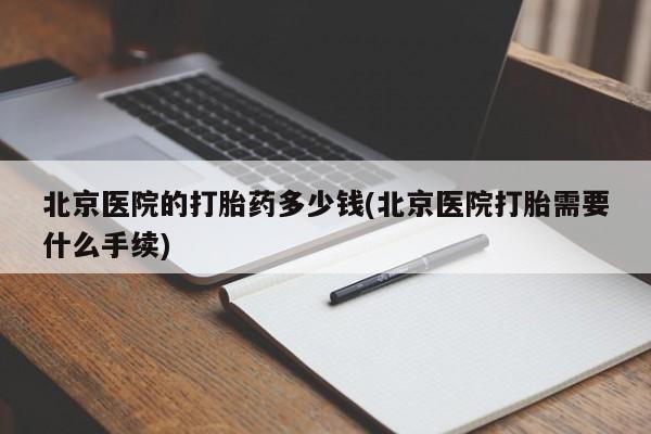 打胎药如何购买北京医院的打胎药多少钱(北京医院打胎需要什么手续)