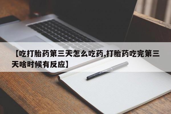 打胎药如何购买【吃打胎药第三天怎么吃药,打胎药吃完第三天啥时候有反应】