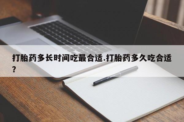 打胎药如何购买打胎药多长时间吃最合适.打胎药多久吃合适？