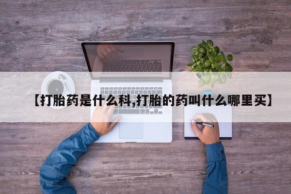 打胎药如何购买【打胎药是什么科,打胎的药叫什么哪里买】