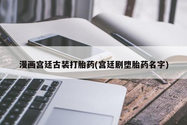 打胎药如何购买漫画宫廷古装打胎药(宫廷剧堕胎药名字)