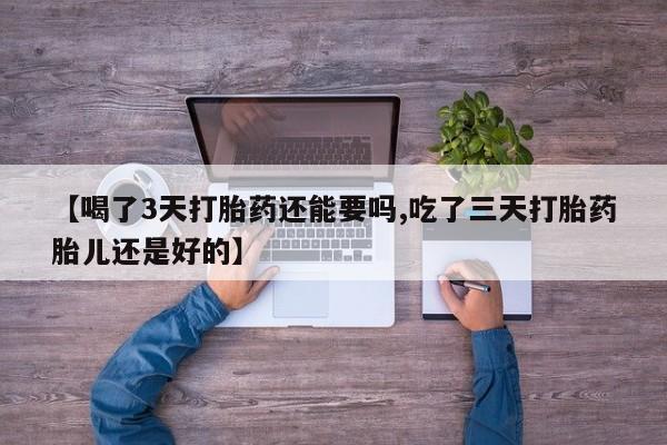 打胎药如何购买【喝了3天打胎药还能要吗,吃了三天打胎药胎儿还是好的】