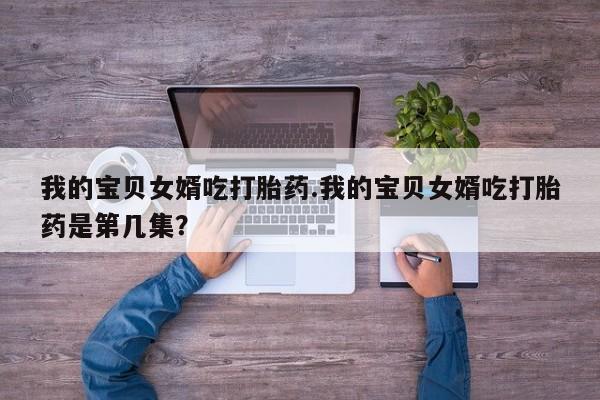 打胎药如何购买我的宝贝女婿吃打胎药.我的宝贝女婿吃打胎药是第几集？