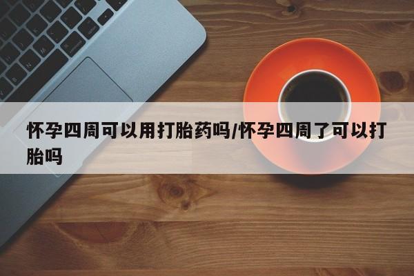 打胎药如何购买怀孕四周可以用打胎药吗/怀孕四周了可以打胎吗