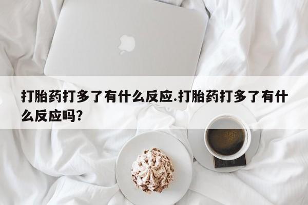 打胎药如何购买打胎药打多了有什么反应.打胎药打多了有什么反应吗？
