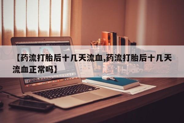 打胎药如何购买【药流打胎后十几天流血,药流打胎后十几天流血正常吗】