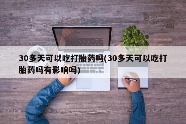 打胎药如何购买30多天可以吃打胎药吗(30多天可以吃打胎药吗有影响吗)