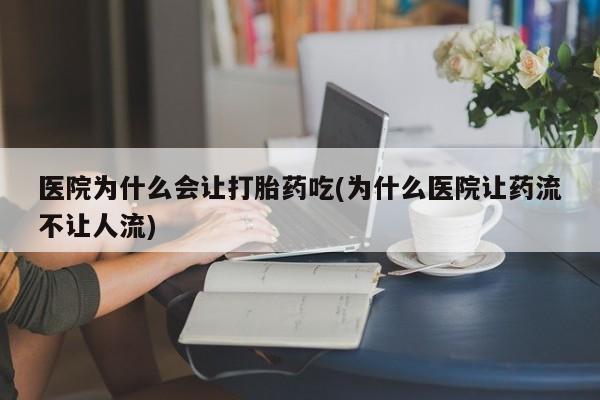 打胎药如何购买医院为什么会让打胎药吃(为什么医院让药流不让人流)