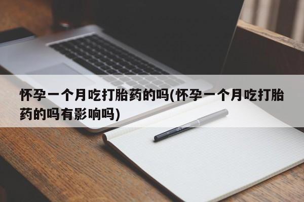 打胎药如何购买怀孕一个月吃打胎药的吗(怀孕一个月吃打胎药的吗有影响吗)