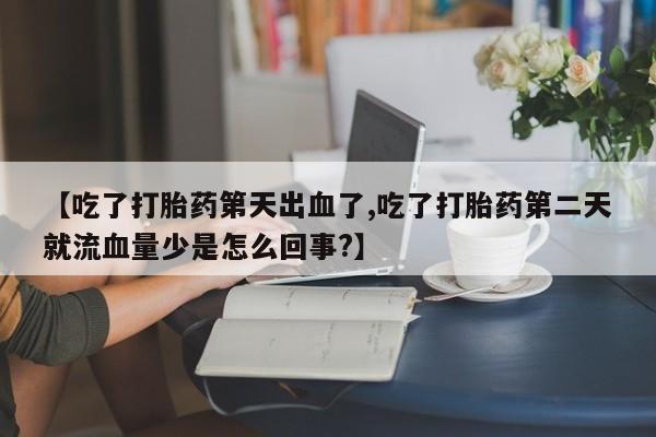 打胎药如何购买【吃了打胎药第天出血了,吃了打胎药第二天就流血量少是怎么回事?】