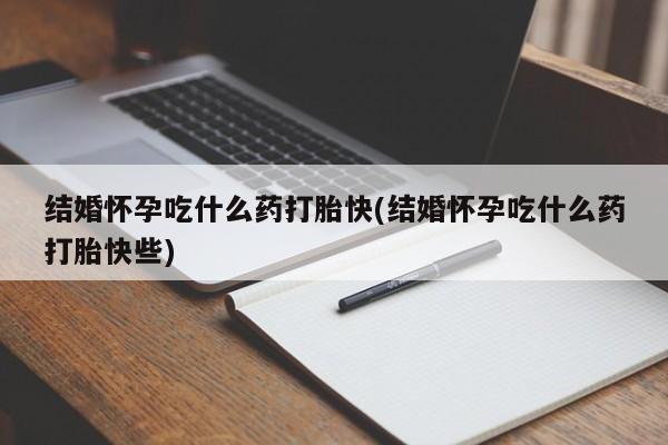 打胎药如何购买结婚怀孕吃什么药打胎快(结婚怀孕吃什么药打胎快些)