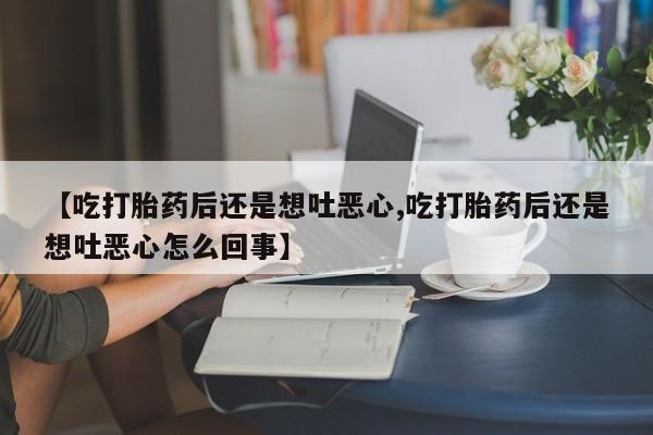 打胎药如何购买【吃打胎药后还是想吐恶心,吃打胎药后还是想吐恶心怎么回事】