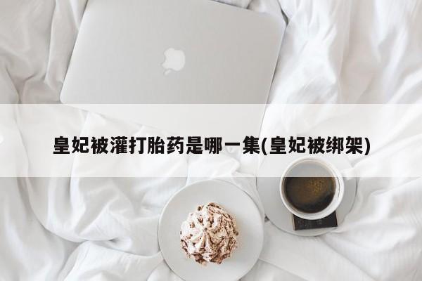 打胎药如何购买皇妃被灌打胎药是哪一集(皇妃被绑架)
