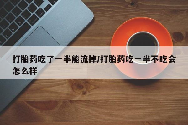 打胎药如何购买打胎药吃了一半能流掉/打胎药吃一半不吃会怎么样