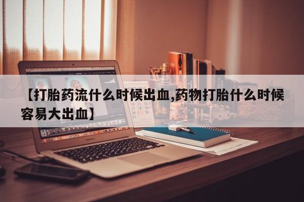 打胎药如何购买【打胎药流什么时候出血,药物打胎什么时候容易大出血】