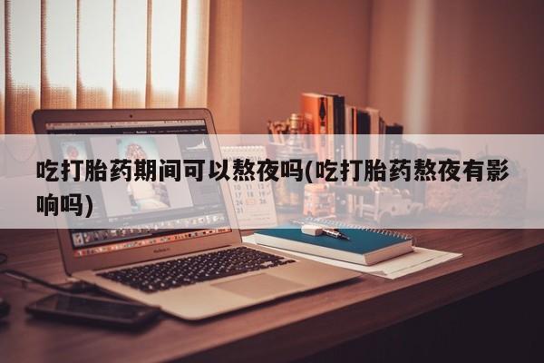 打胎药如何购买吃打胎药期间可以熬夜吗(吃打胎药熬夜有影响吗)