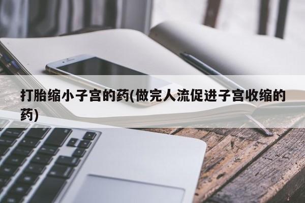 打胎药如何购买打胎缩小子宫的药(做完人流促进子宫收缩的药)