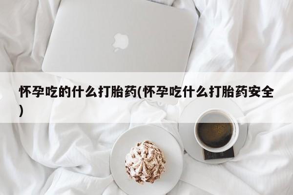 打胎药如何购买怀孕吃的什么打胎药(怀孕吃什么打胎药安全)