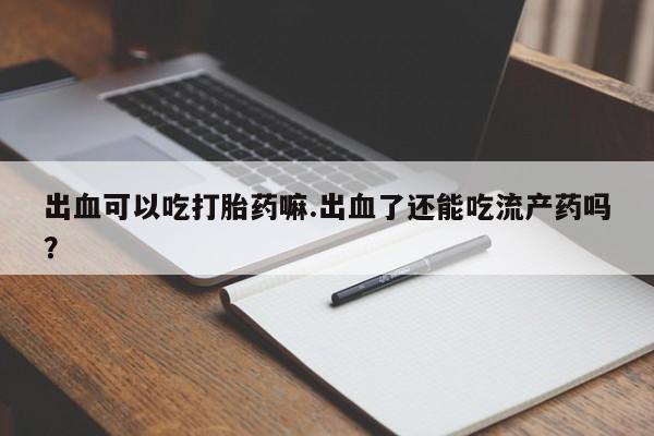 打胎药如何购买出血可以吃打胎药嘛.出血了还能吃流产药吗？
