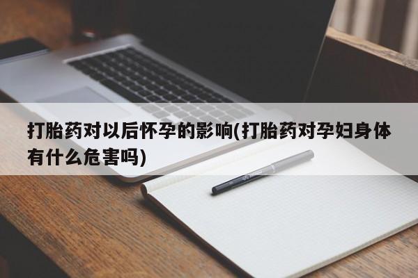 打胎药如何购买打胎药对以后怀孕的影响(打胎药对孕妇身体有什么危害吗)