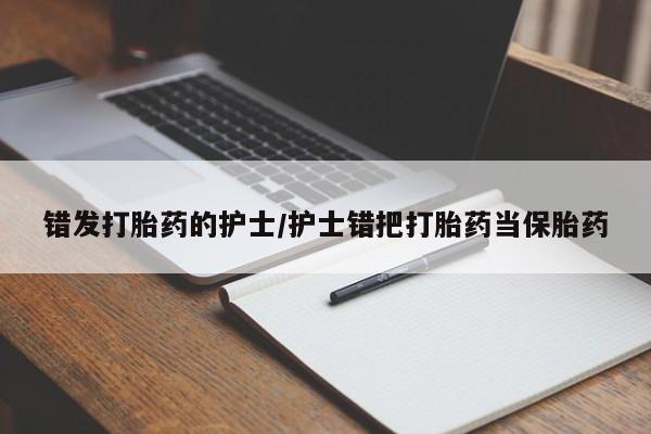 打胎药如何购买错发打胎药的护士/护士错把打胎药当保胎药