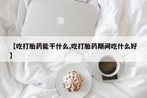 打胎药如何购买【吃打胎药能干什么,吃打胎药期间吃什么好】