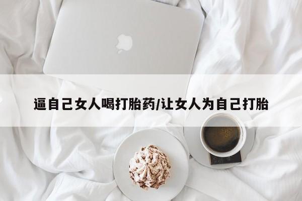 打胎药如何购买逼自己女人喝打胎药/让女人为自己打胎