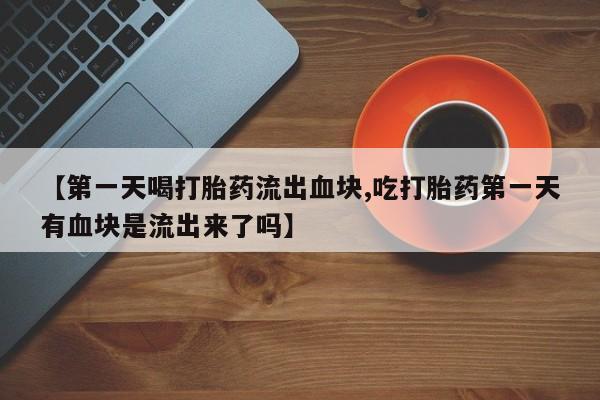 打胎药如何购买【第一天喝打胎药流出血块,吃打胎药第一天有血块是流出来了吗】