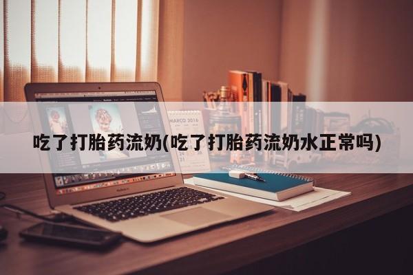打胎药如何购买吃了打胎药流奶(吃了打胎药流奶水正常吗)