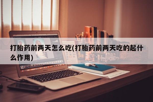 打胎药如何购买打胎药前两天怎么吃(打胎药前两天吃的起什么作用)