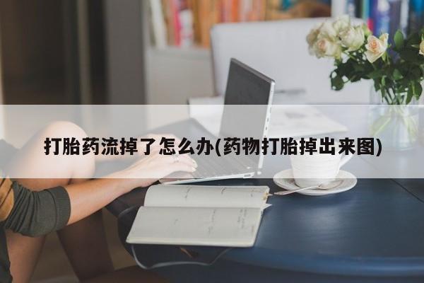打胎药如何购买打胎药流掉了怎么办(药物打胎掉出来图)