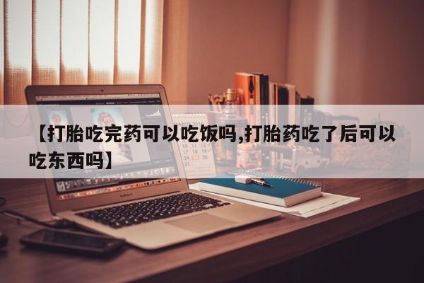 打胎药如何购买【打胎吃完药可以吃饭吗,打胎药吃了后可以吃东西吗】