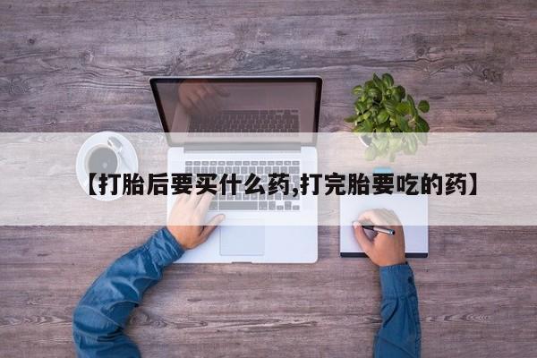 打胎药如何购买【打胎后要买什么药,打完胎要吃的药】