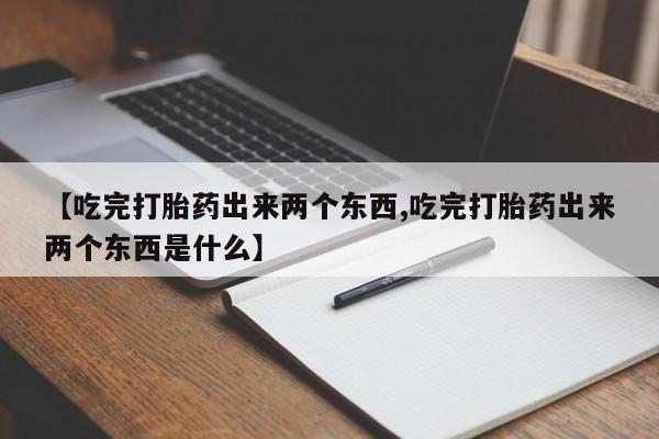 打胎药如何购买【吃完打胎药出来两个东西,吃完打胎药出来两个东西是什么】