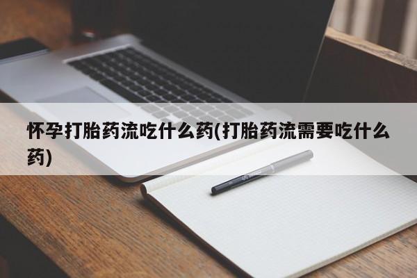 打胎药如何购买怀孕打胎药流吃什么药(打胎药流需要吃什么药)