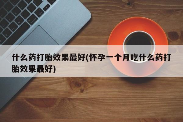打胎药如何购买什么药打胎效果最好(怀孕一个月吃什么药打胎效果最好)