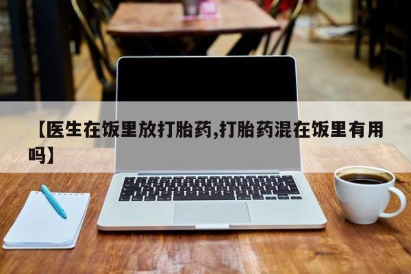 打胎药如何购买【医生在饭里放打胎药,打胎药混在饭里有用吗】