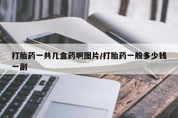 打胎药如何购买打胎药一共几盒药啊图片/打胎药一般多少钱一副