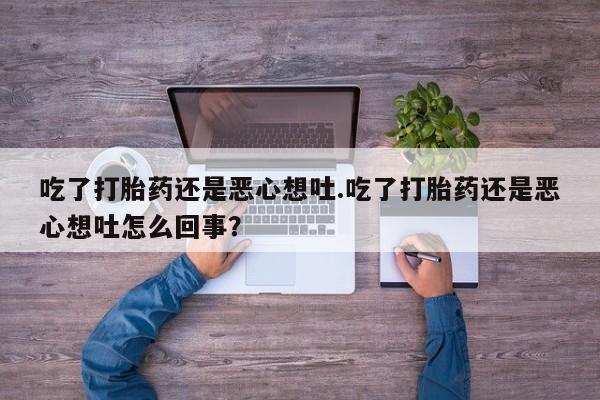 打胎药如何购买吃了打胎药还是恶心想吐.吃了打胎药还是恶心想吐怎么回事？