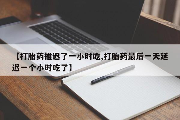 打胎药如何购买【打胎药推迟了一小时吃,打胎药最后一天延迟一个小时吃了】