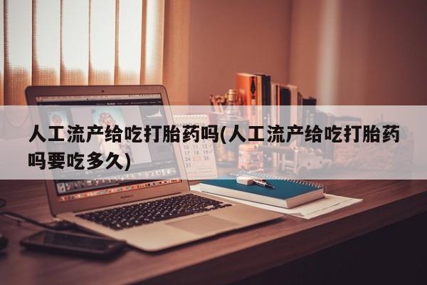 打胎药如何购买人工流产给吃打胎药吗(人工流产给吃打胎药吗要吃多久)