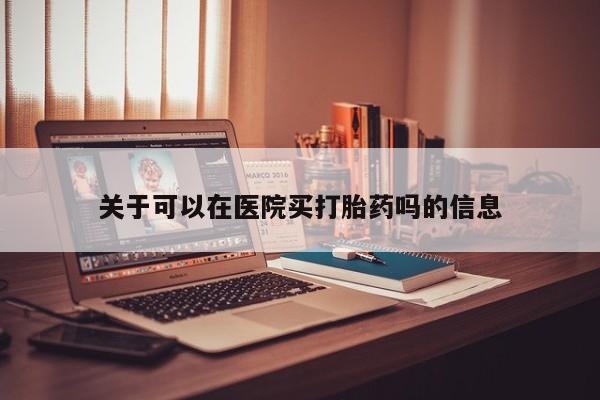打胎药如何购买关于可以在医院买打胎药吗的信息