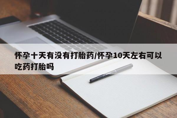 打胎药如何购买怀孕十天有没有打胎药/怀孕10天左右可以吃药打胎吗