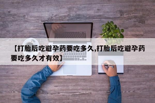 打胎药如何购买【打胎后吃避孕药要吃多久,打胎后吃避孕药要吃多久才有效】