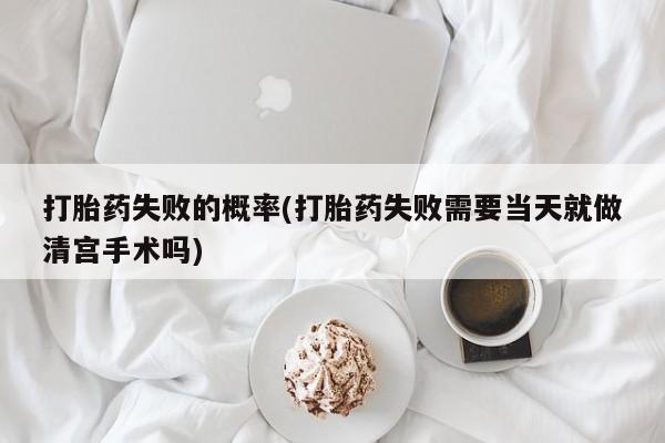 打胎药如何购买打胎药失败的概率(打胎药失败需要当天就做清宫手术吗)