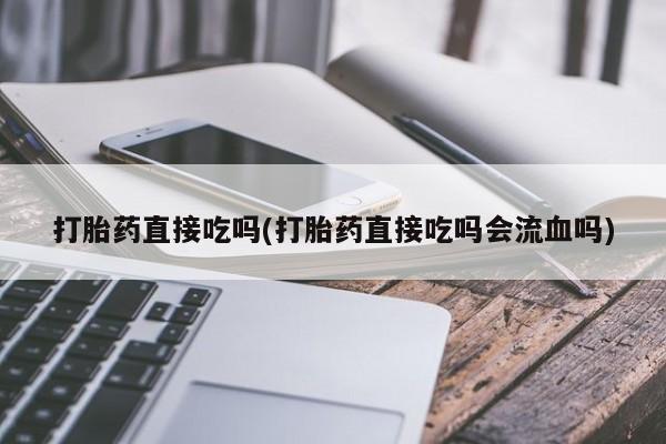 打胎药如何购买打胎药直接吃吗(打胎药直接吃吗会流血吗)