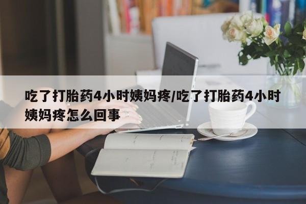 打胎药如何购买吃了打胎药4小时姨妈疼/吃了打胎药4小时姨妈疼怎么回事