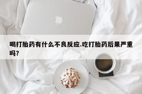 打胎药如何购买喝打胎药有什么不良反应.吃打胎药后果严重吗？